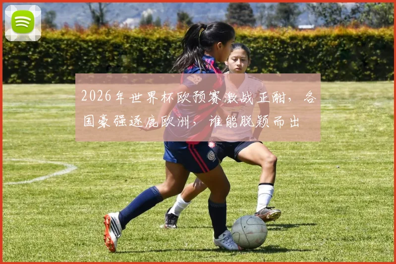 2026年世界杯欧预赛激战正酣，各国豪强逐鹿欧洲，谁能脱颖而出