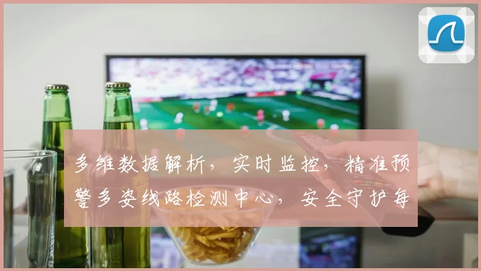 多维数据解析，实时监控，精准预警多姿线路检测中心，安全守护每一程
