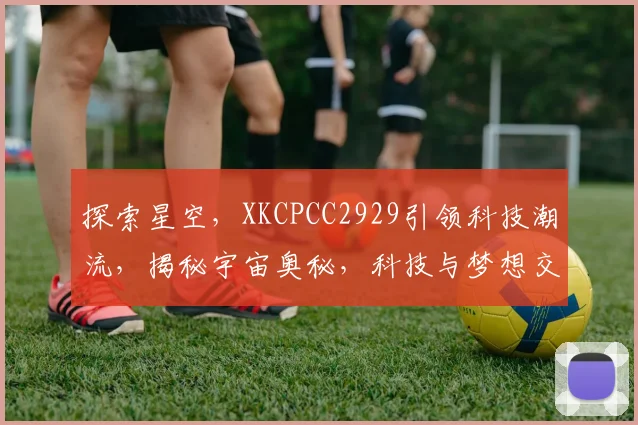 探索星空，XKCPCC2929引领科技潮流，揭秘宇宙奥秘，科技与梦想交汇。