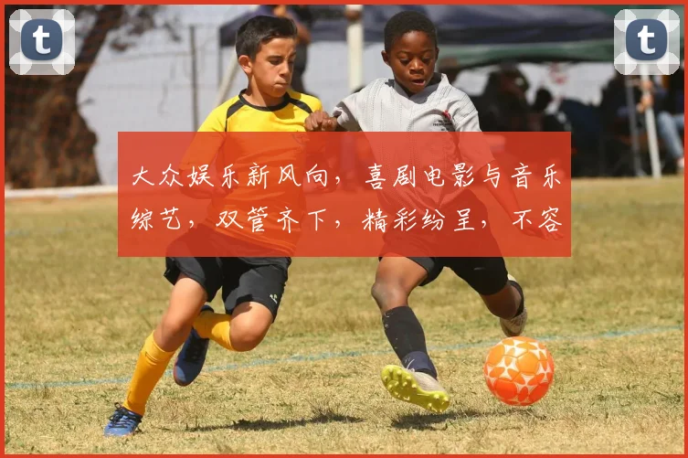 大众娱乐新风向，喜剧电影与音乐综艺，双管齐下，精彩纷呈，不容错过