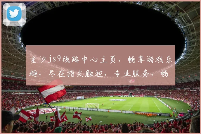 金沙js9线路中心主页，畅享游戏乐趣，尽在指尖触控，专业服务，畅玩无忧体验