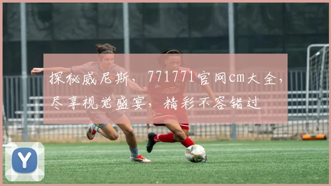 探秘威尼斯，771771官网cm大全，尽享视觉盛宴，精彩不容错过
