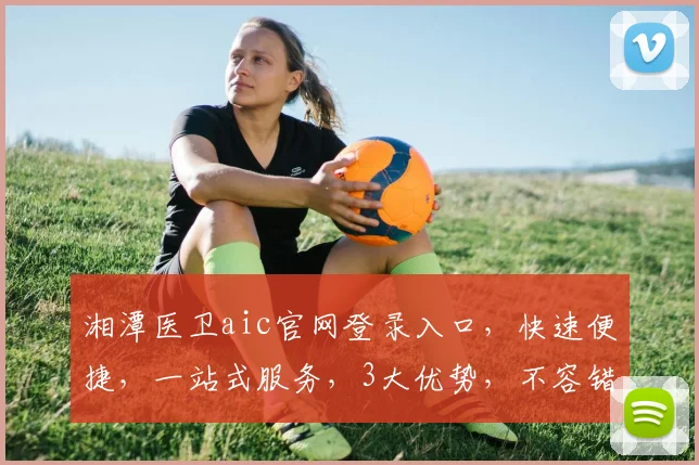 湘潭医卫aic官网登录入口，快速便捷，一站式服务，3大优势，不容错过，敬请体验。