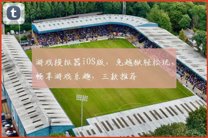 游戏模拟器iOS版，免越狱轻松玩，畅享游戏乐趣，三款推荐