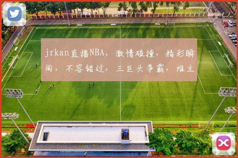 jrkan直播NBA，激情碰撞，精彩瞬间，不容错过，三巨头争霸，谁主沉浮