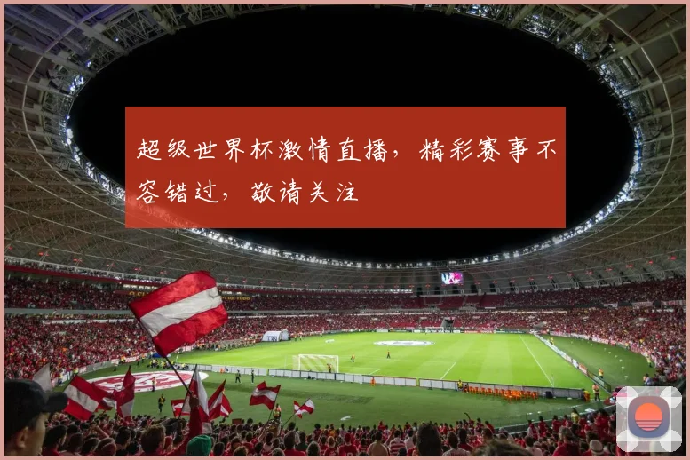 超级世界杯激情直播，精彩赛事不容错过，敬请关注