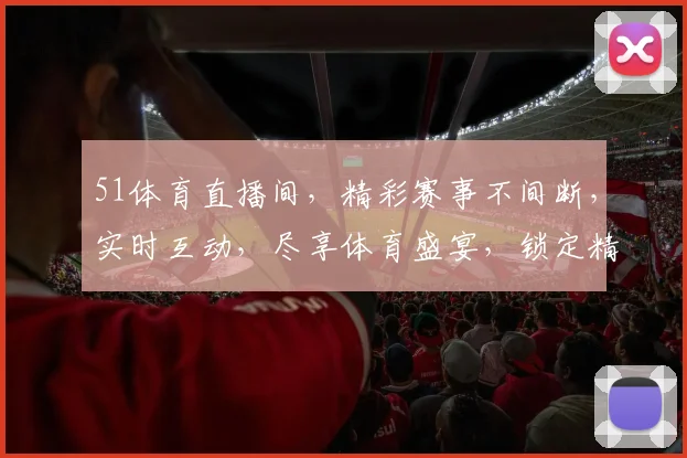 51体育直播间，精彩赛事不间断，实时互动，尽享体育盛宴，锁定精彩瞬间，不容错过