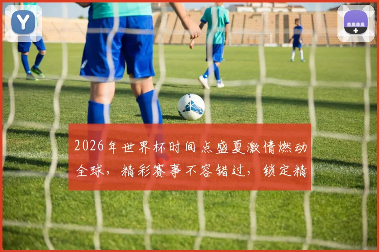 2026年世界杯时间点盛夏激情燃动全球，精彩赛事不容错过，锁定精彩瞬间