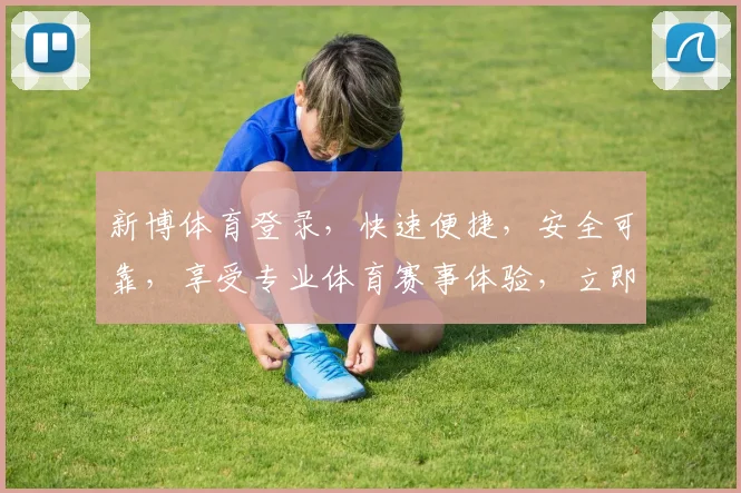 新博体育登录，快速便捷，安全可靠，享受专业体育赛事体验，立即加入