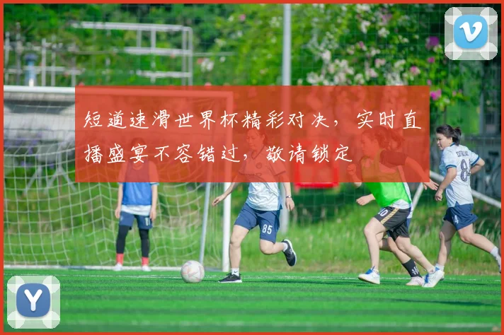 短道速滑世界杯精彩对决，实时直播盛宴不容错过，敬请锁定