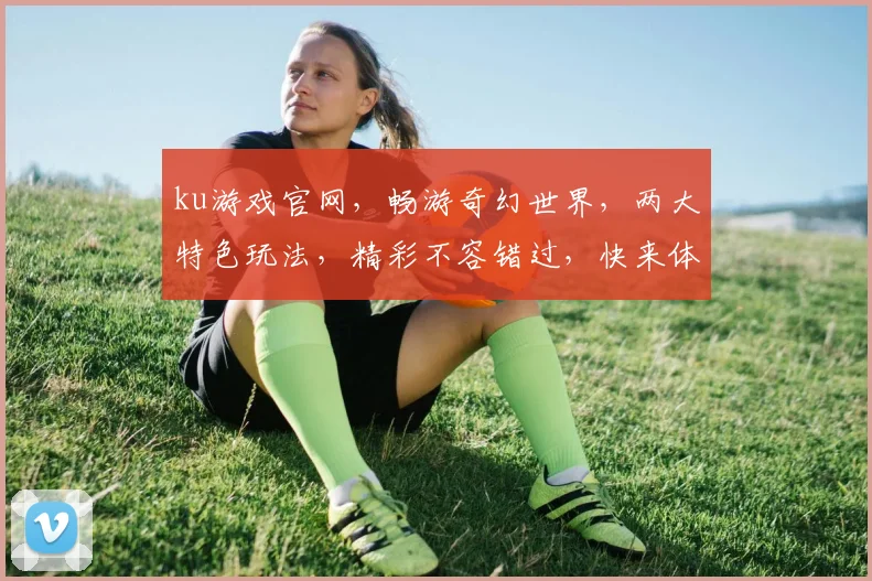 ku游戏官网，畅游奇幻世界，两大特色玩法，精彩不容错过，快来体验