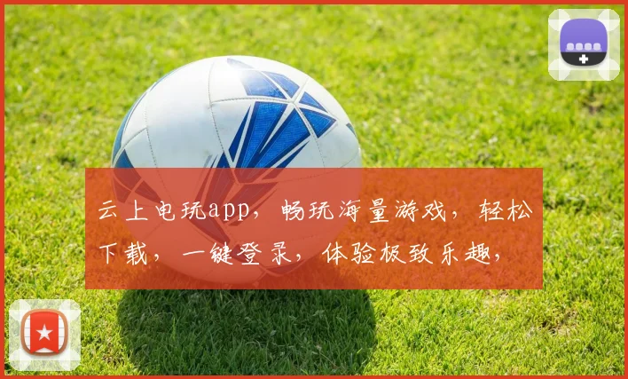 云上电玩app，畅玩海量游戏，轻松下载，一键登录，体验极致乐趣，三重福利等你来