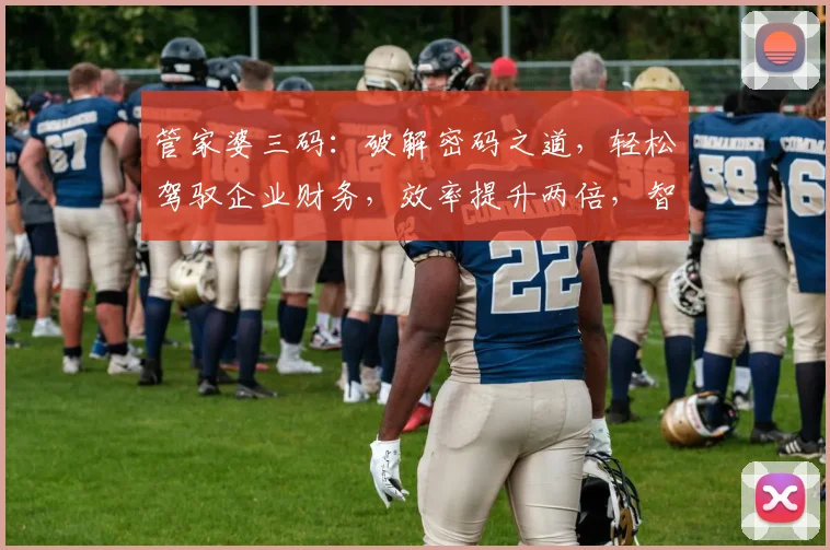 管家婆三码：破解密码之道，轻松驾驭企业财务，效率提升两倍，智能管理必备